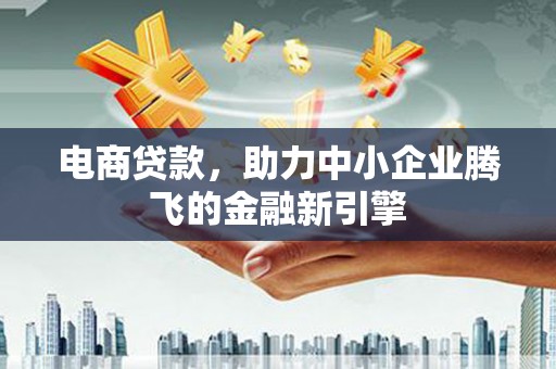 北塘电商贷款，助力中小企业腾飞的金融新引擎