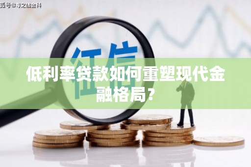 北塘低利率贷款如何重塑现代金融格局？
