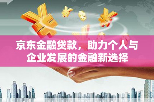 北塘京东金融贷款，助力个人与企业发展的金融新选择