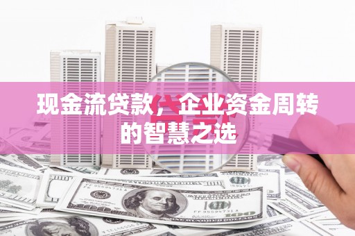 北塘现金流贷款，企业资金周转的智慧之选