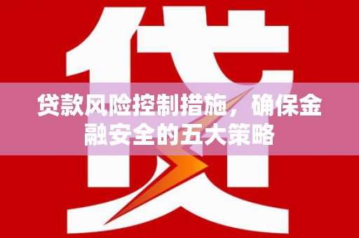 北塘贷款风险控制措施，确保金融安全的五大策略