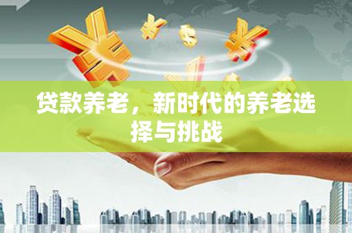 北塘贷款养老，新时代的养老选择与挑战