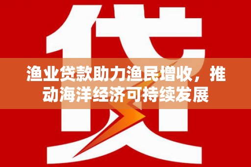 北塘渔业贷款助力渔民增收，推动海洋经济可持续发展