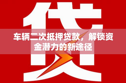 北塘车辆二次抵押贷款，解锁资金潜力的新途径