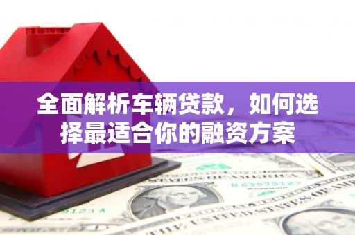 北塘全面解析车辆贷款，如何选择最适合你的融资方案